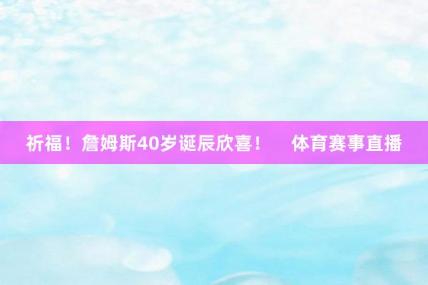 祈福！詹姆斯40岁诞辰欣喜！    体育赛事直播