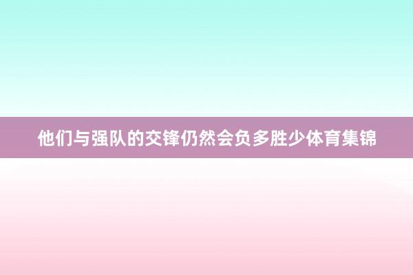 他们与强队的交锋仍然会负多胜少体育集锦