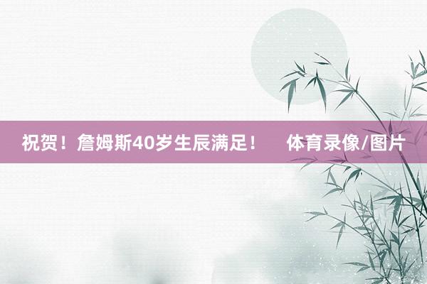 祝贺！詹姆斯40岁生辰满足！    体育录像/图片