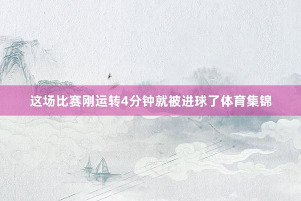 这场比赛刚运转4分钟就被进球了体育集锦
