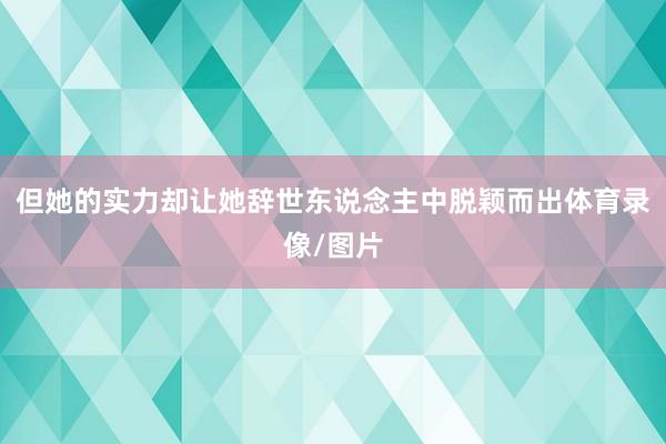 但她的实力却让她辞世东说念主中脱颖而出体育录像/图片