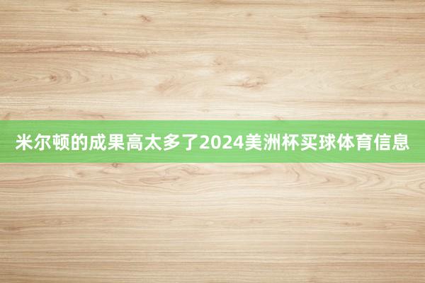米尔顿的成果高太多了2024美洲杯买球体育信息