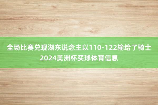 全场比赛兑现湖东说念主以110-122输给了骑士2024美洲杯买球体育信息