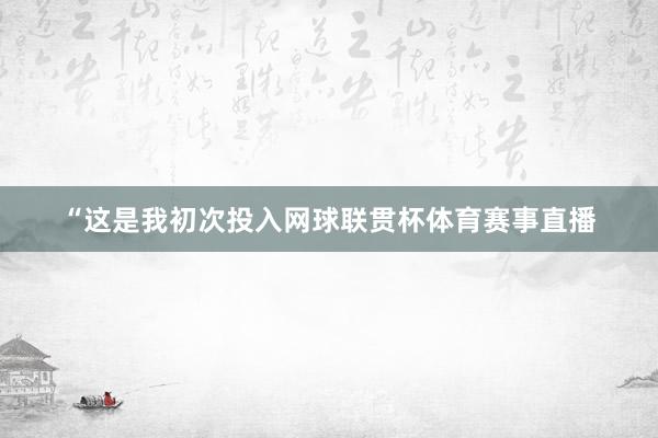 “这是我初次投入网球联贯杯体育赛事直播
