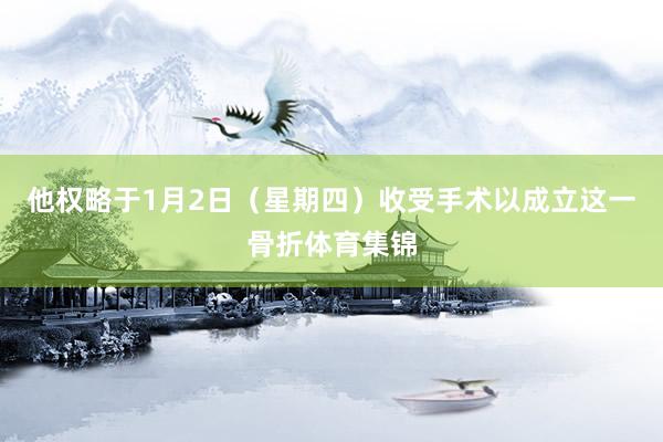 他权略于1月2日（星期四）收受手术以成立这一骨折体育集锦