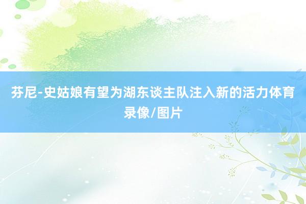 芬尼-史姑娘有望为湖东谈主队注入新的活力体育录像/图片