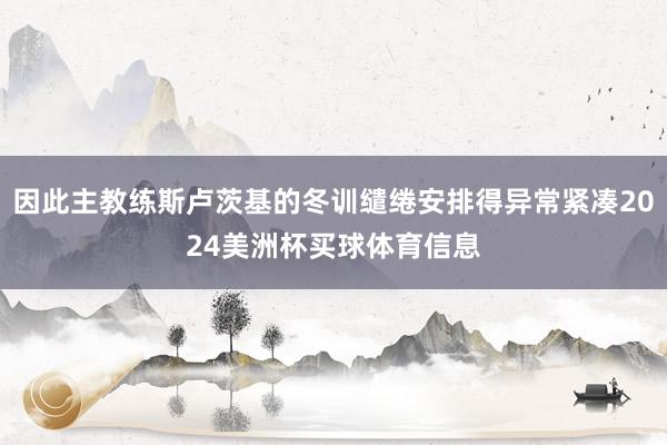 因此主教练斯卢茨基的冬训缱绻安排得异常紧凑2024美洲杯买球体育信息