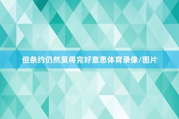 但条约仍然莫得完好意思体育录像/图片