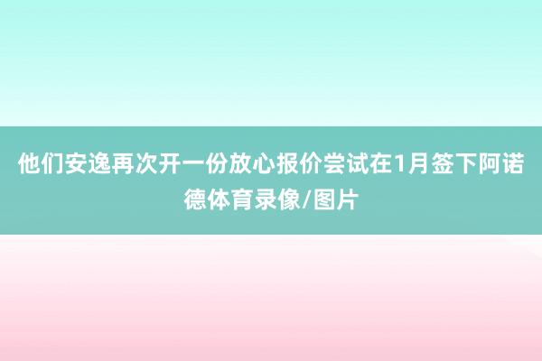 他们安逸再次开一份放心报价尝试在1月签下阿诺德体育录像/图片
