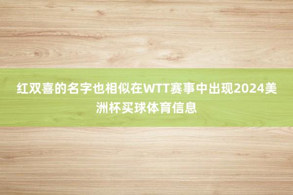 红双喜的名字也相似在WTT赛事中出现2024美洲杯买球体育信息