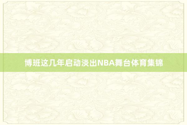 博班这几年启动淡出NBA舞台体育集锦