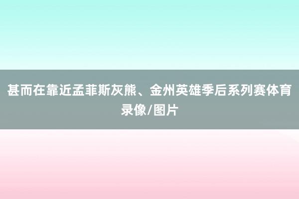 甚而在靠近孟菲斯灰熊、金州英雄季后系列赛体育录像/图片