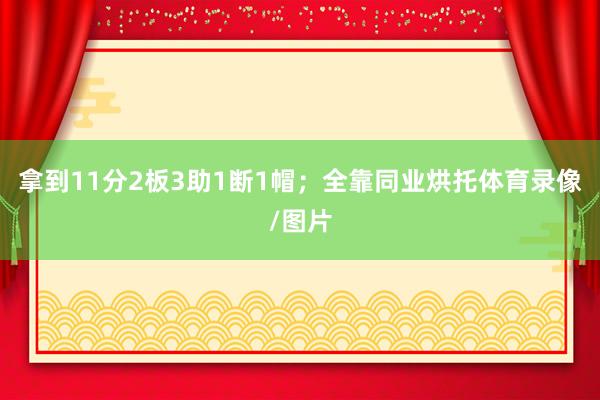 拿到11分2板3助1断1帽；全靠同业烘托体育录像/图片