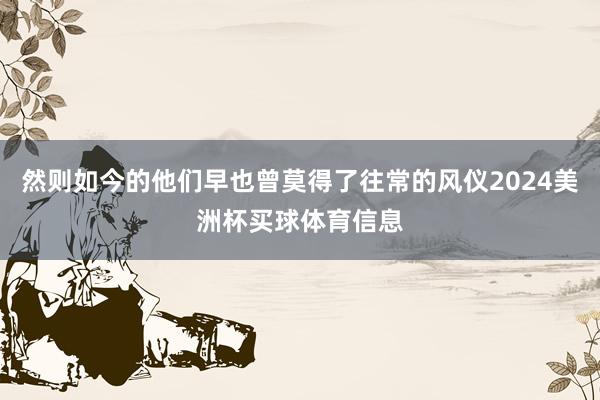 然则如今的他们早也曾莫得了往常的风仪2024美洲杯买球体育信息