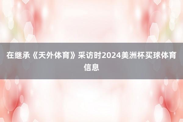 在继承《天外体育》采访时2024美洲杯买球体育信息