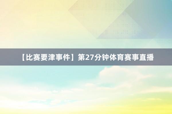 【比赛要津事件】第27分钟体育赛事直播