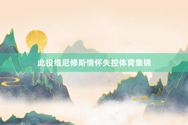 此役维尼修斯情怀失控体育集锦