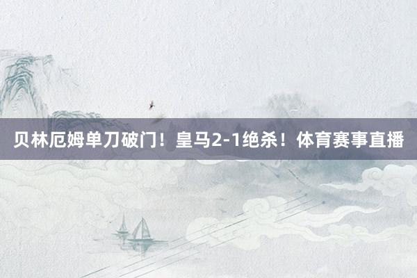 贝林厄姆单刀破门！皇马2-1绝杀！体育赛事直播