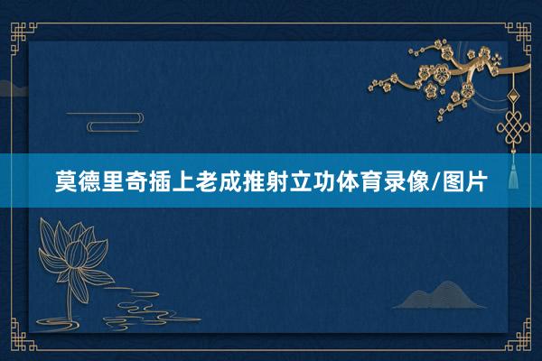 莫德里奇插上老成推射立功体育录像/图片
