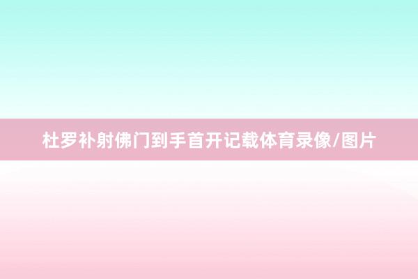 杜罗补射佛门到手首开记载体育录像/图片