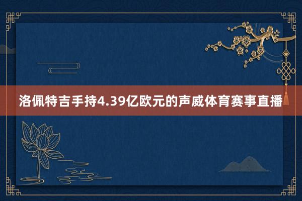 洛佩特吉手持4.39亿欧元的声威体育赛事直播