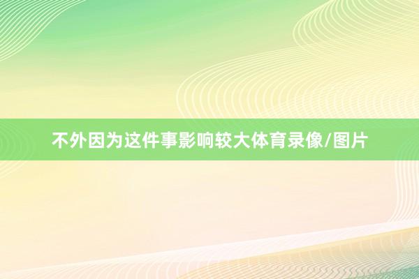 不外因为这件事影响较大体育录像/图片