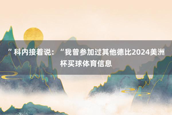 ”科内接着说：“我曾参加过其他德比2024美洲杯买球体育信息