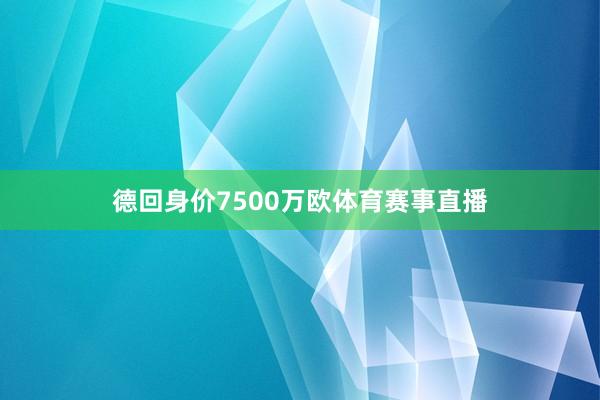 德回身价7500万欧体育赛事直播
