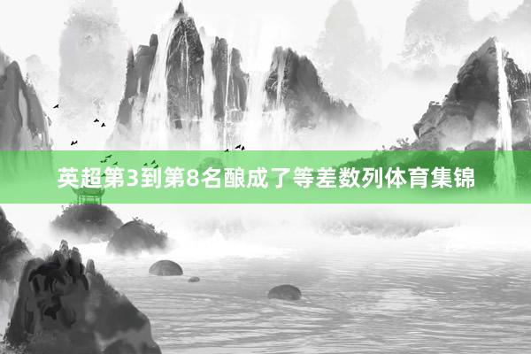 英超第3到第8名酿成了等差数列体育集锦