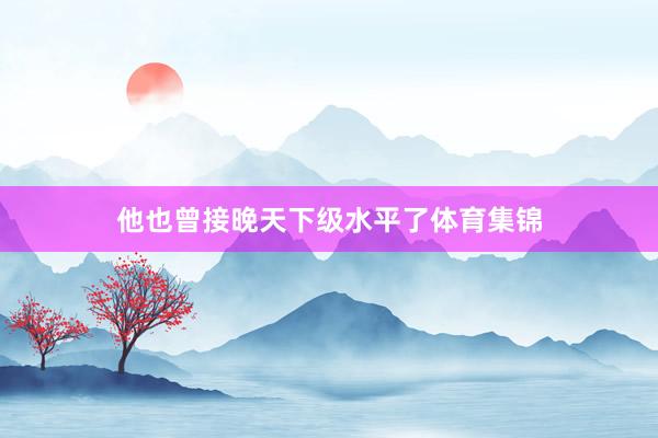 他也曾接晚天下级水平了体育集锦