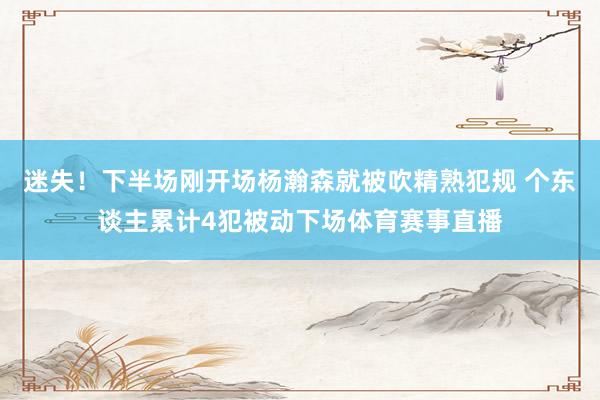 迷失！下半场刚开场杨瀚森就被吹精熟犯规 个东谈主累计4犯被动下场体育赛事直播
