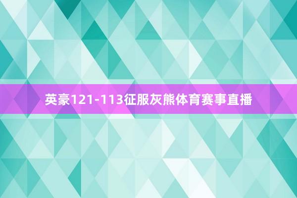 英豪121-113征服灰熊体育赛事直播