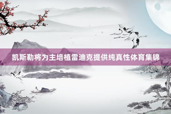 凯斯勒将为主培植雷迪克提供纯真性体育集锦