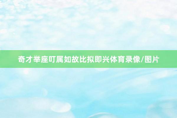 奇才举座叮属如故比拟即兴体育录像/图片