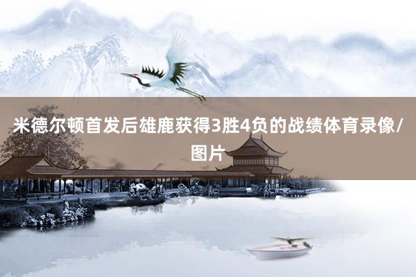 米德尔顿首发后雄鹿获得3胜4负的战绩体育录像/图片