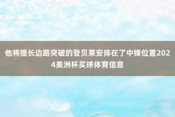 他将擅长边路突破的登贝莱安排在了中锋位置2024美洲杯买球体育信息