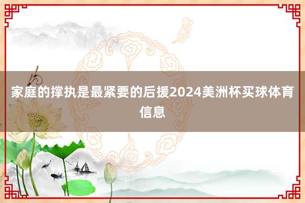 家庭的撑执是最紧要的后援2024美洲杯买球体育信息