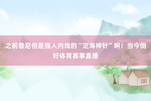 之前鲁尼但是强人内线的“定海神针”啊！当今倒好体育赛事直播