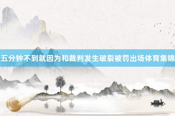 五分钟不到就因为和裁判发生破裂被罚出场体育集锦