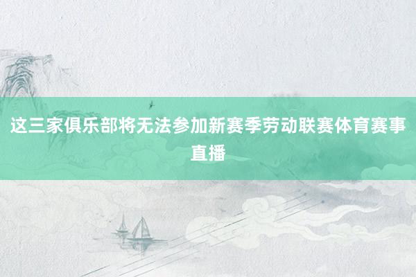 这三家俱乐部将无法参加新赛季劳动联赛体育赛事直播