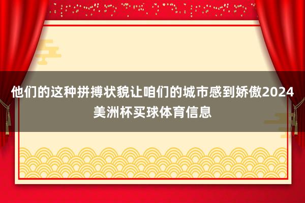 他们的这种拼搏状貌让咱们的城市感到娇傲2024美洲杯买球体育信息