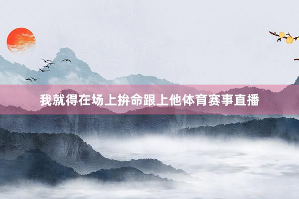 我就得在场上拚命跟上他体育赛事直播