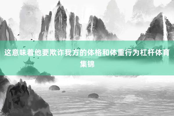 这意味着他要欺诈我方的体格和体重行为杠杆体育集锦