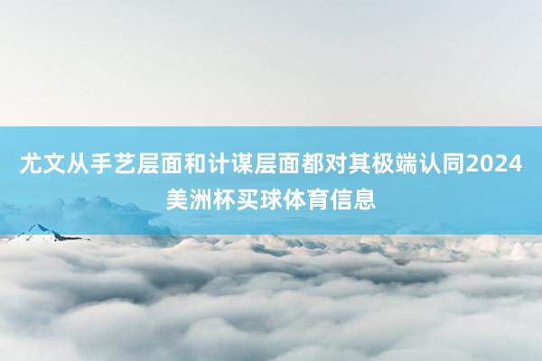 尤文从手艺层面和计谋层面都对其极端认同2024美洲杯买球体育信息