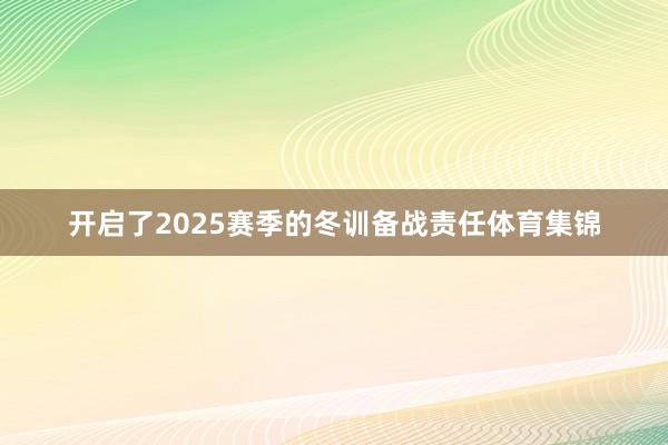开启了2025赛季的冬训备战责任体育集锦