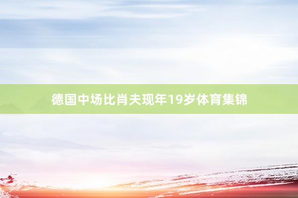 德国中场比肖夫现年19岁体育集锦