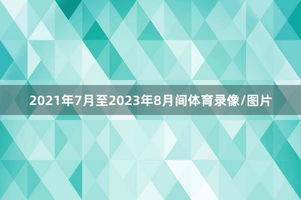 2021年7月至2023年8月间体育录像/图片
