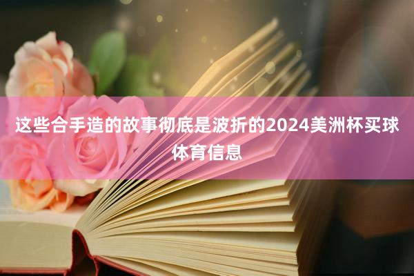 这些合手造的故事彻底是波折的2024美洲杯买球体育信息