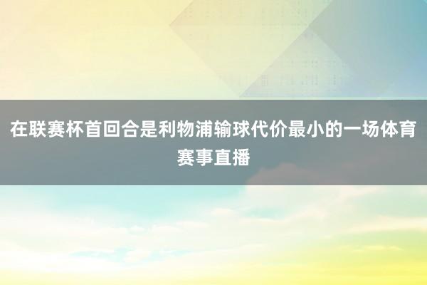 在联赛杯首回合是利物浦输球代价最小的一场体育赛事直播