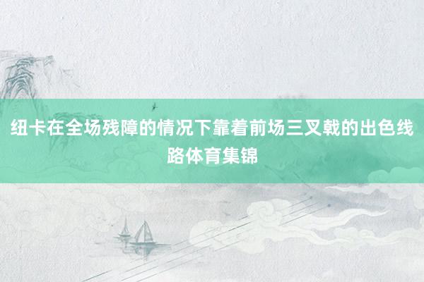 纽卡在全场残障的情况下靠着前场三叉戟的出色线路体育集锦